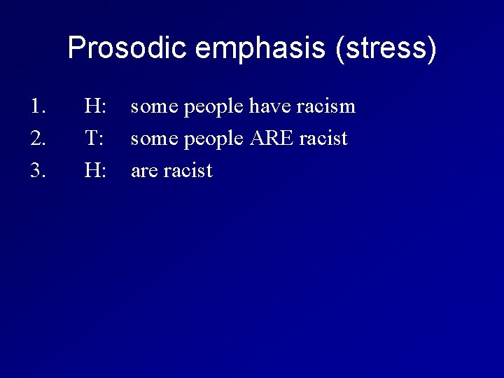 Prosodic emphasis (stress) 1. H: some people have racism 2. T: some people ARE