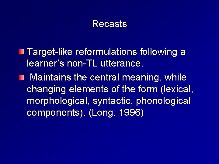  Recasts Target-like reformulations following a learner’s non-TL utterance. Maintains the central meaning, while