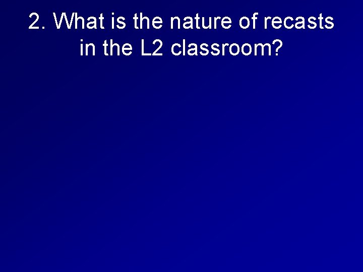 2. What is the nature of recasts in the L 2 classroom? 