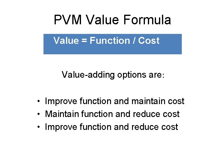 PVM Value Formula Value = Function / Cost Value-adding options are: • Improve function