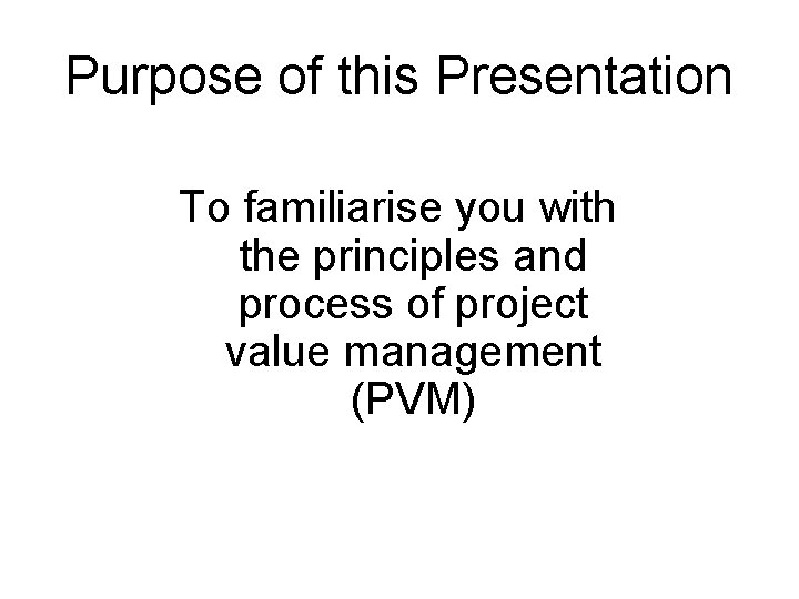 Purpose of this Presentation To familiarise you with the principles and process of project