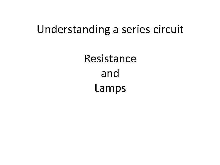 Understanding a series circuit Resistance and Lamps Understanding a series circuit Resistance and Lamps