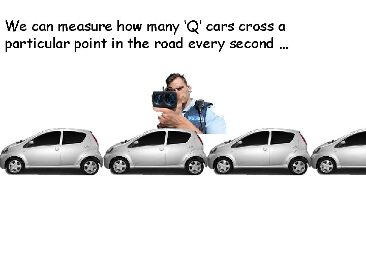 We can measure how many ‘Q’ cars cross a particular point in the road We can measure how many ‘Q’ cars cross a particular point in the road