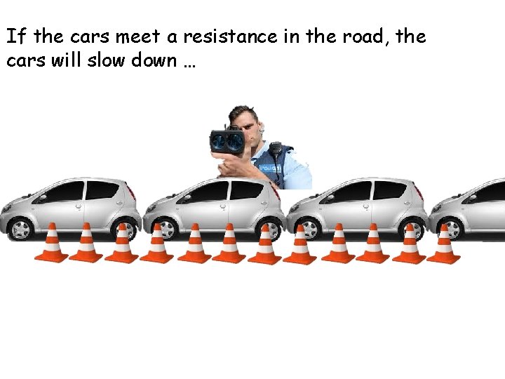If the cars meet a resistance in the road, the cars will slow down If the cars meet a resistance in the road, the cars will slow down