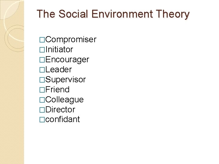 The Social Environment Theory �Compromiser �Initiator �Encourager �Leader �Supervisor �Friend �Colleague �Director �confidant 