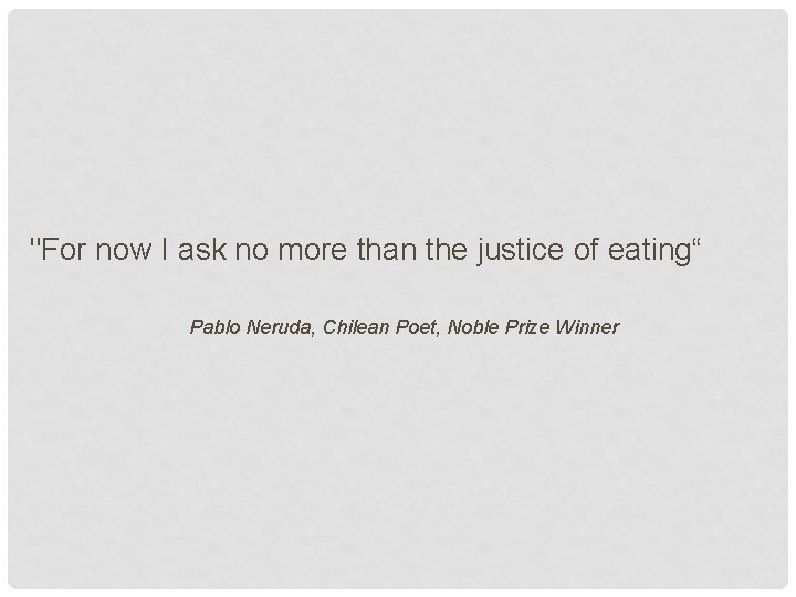 "For now I ask no more than the justice of eating“ Pablo Neruda, Chilean