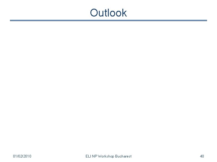 Outlook 01/02/2010 ELI NP Workshop Bucharest 40 