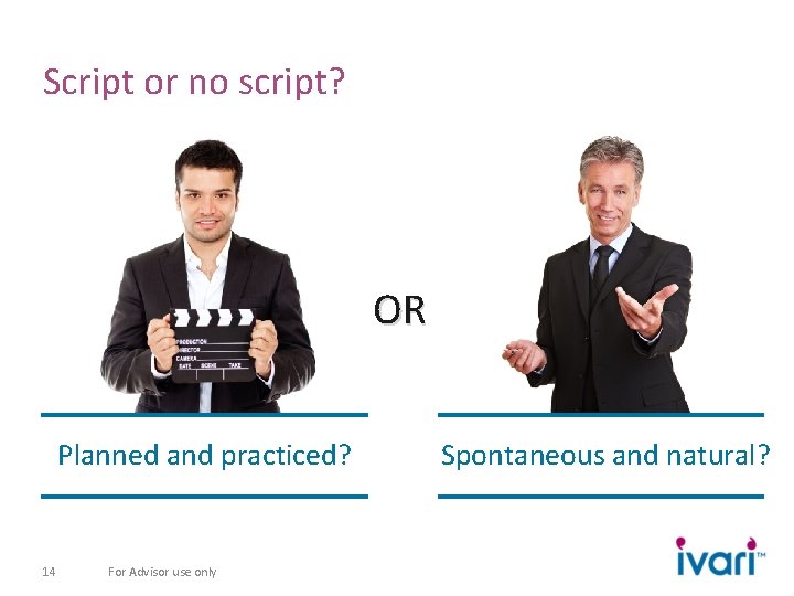 Script or no script? OR Planned and practiced? 14 For Advisor use only Spontaneous