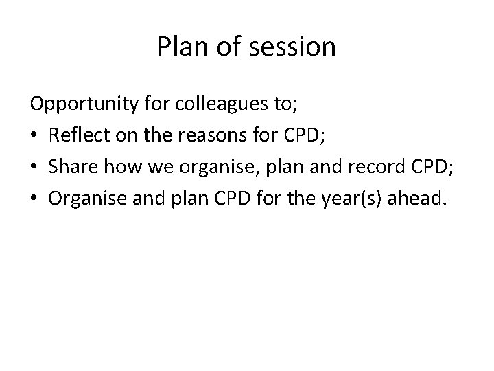 Plan of session Opportunity for colleagues to; • Reflect on the reasons for CPD;