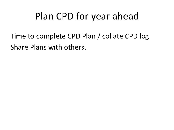 Plan CPD for year ahead Time to complete CPD Plan / collate CPD log