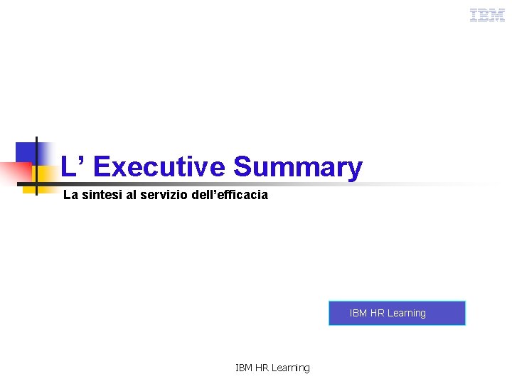 L’ Executive Summary La sintesi al servizio dell’efficacia IBM HR Learning 