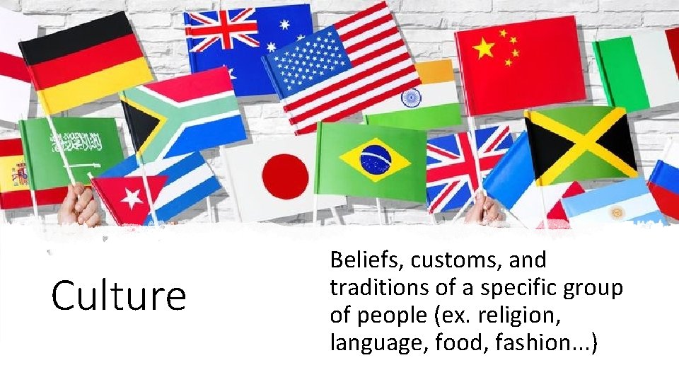 Culture Beliefs, customs, and traditions of a specific group of people (ex. religion, language,