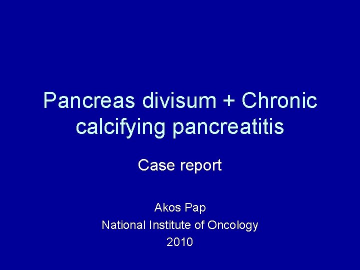 Pancreas divisum + Chronic calcifying pancreatitis Case report Akos Pap National Institute of Oncology