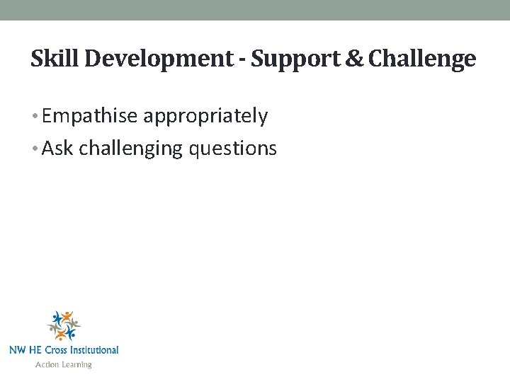 Skill Development - Support & Challenge • Empathise appropriately • Ask challenging questions 