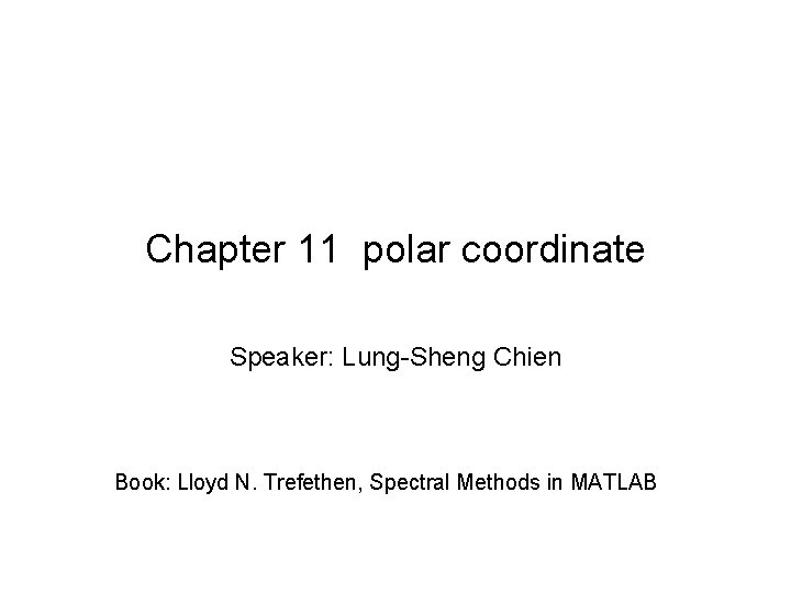 Chapter 11 polar coordinate Speaker: Lung-Sheng Chien Book: Lloyd N. Trefethen, Spectral Methods in