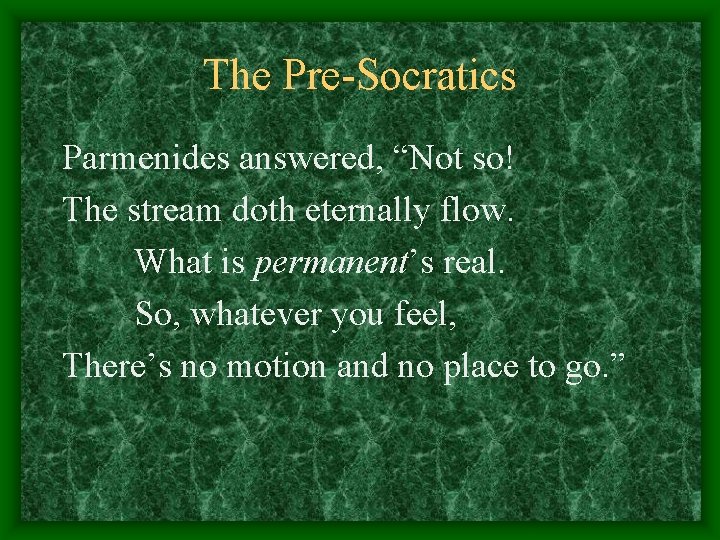 The Pre-Socratics Parmenides answered, “Not so! The stream doth eternally flow. What is permanent’s