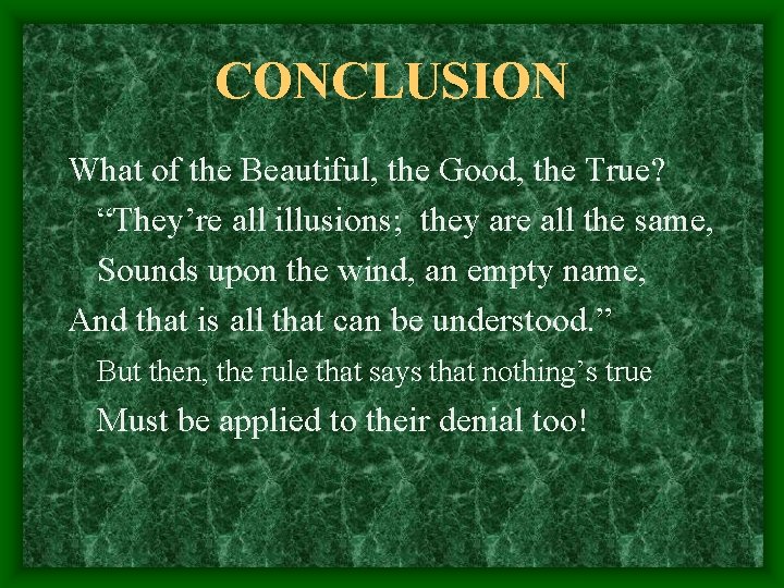 CONCLUSION What of the Beautiful, the Good, the True? “They’re all illusions; they are