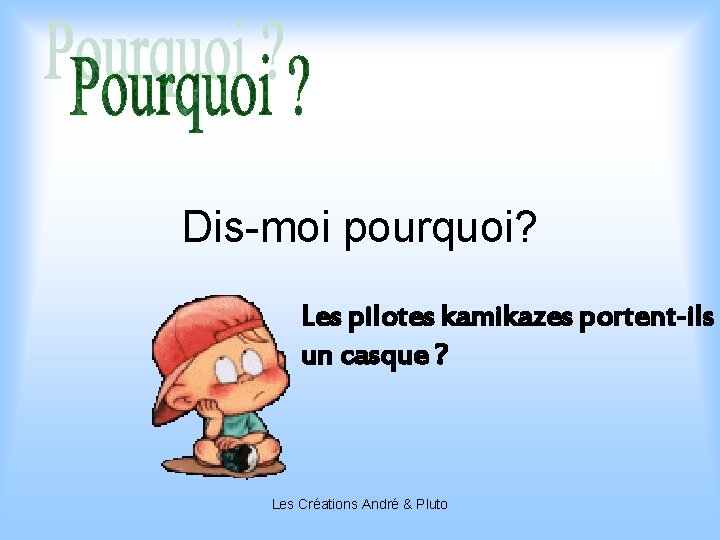 Dis-moi pourquoi? Les pilotes kamikazes portent-ils un casque ? Les Créations André & Pluto