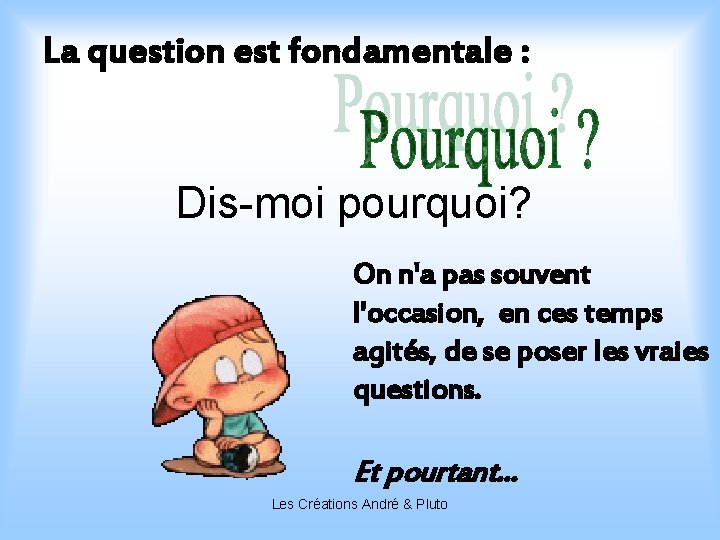 La question est fondamentale : Dis-moi pourquoi? On n'a pas souvent l'occasion, en ces