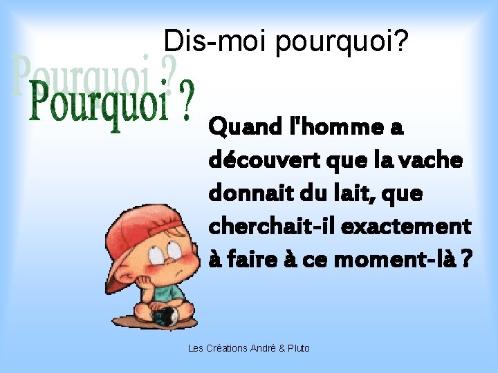 Dis-moi pourquoi? Quand l'homme a découvert que la vache donnait du lait, que cherchait-il