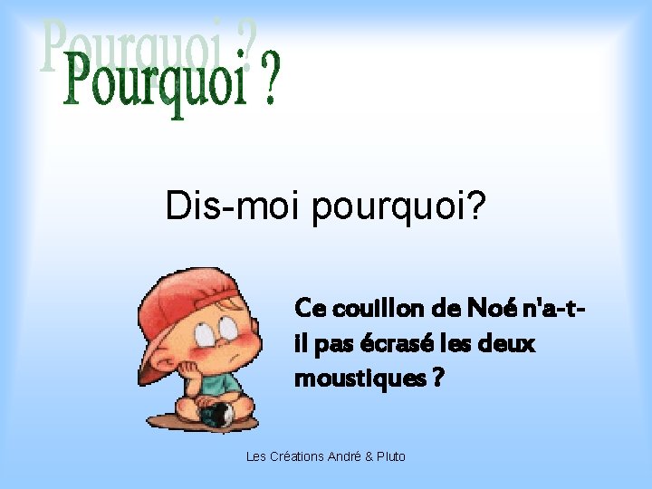 Dis-moi pourquoi? Ce couillon de Noé n'a-til pas écrasé les deux moustiques ? Les
