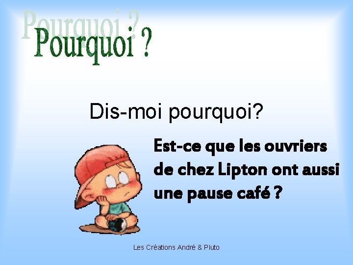 Dis-moi pourquoi? Est-ce que les ouvriers de chez Lipton ont aussi une pause café