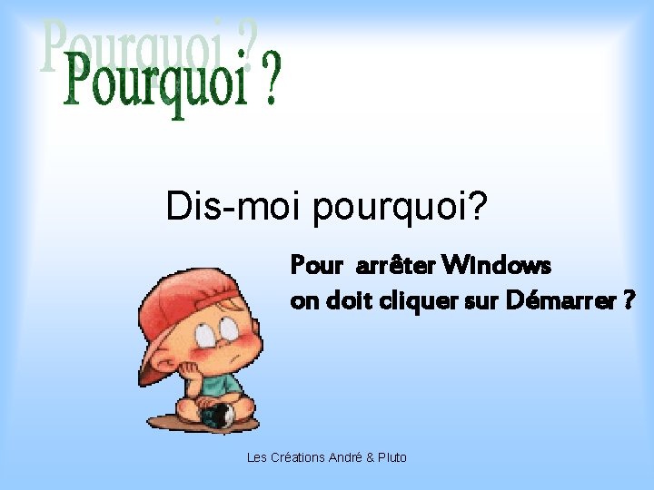 Dis-moi pourquoi? Pour arrêter Windows on doit cliquer sur Démarrer ? Les Créations André