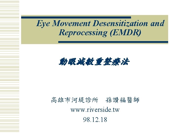 Eye Movement Desensitization and Reprocessing (EMDR) 動眼減敏重整療法 高雄市河堤診所 孫讚福醫師 www. riverside. tw 98. 12.
