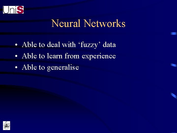 Neural Networks • Able to deal with ‘fuzzy’ data • Able to learn from