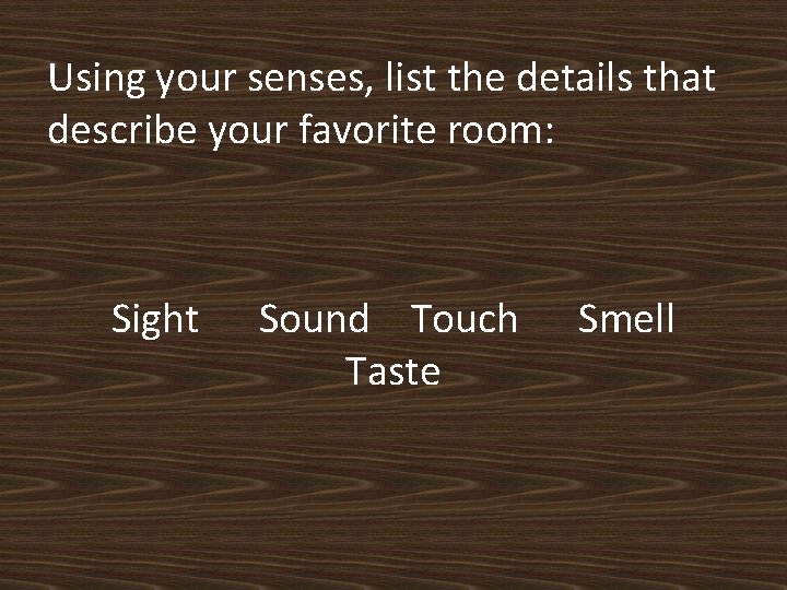 Using your senses, list the details that describe your favorite room: Sight Sound Touch