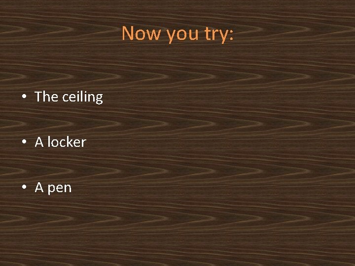 Now you try: • The ceiling • A locker • A pen 