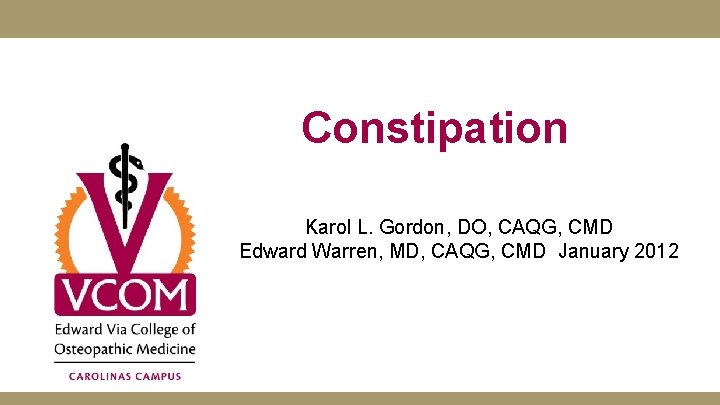 Constipation Karol L. Gordon, DO, CAQG, CMD Edward Warren, MD, CAQG, CMD January 2012 Constipation Karol L. Gordon, DO, CAQG, CMD Edward Warren, MD, CAQG, CMD January 2012