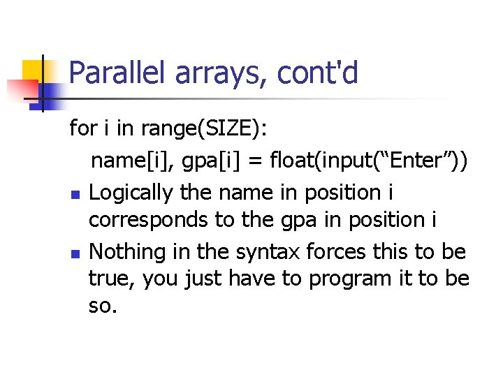 Parallel arrays, cont'd for i in range(SIZE): name[i], gpa[i] = float(input(“Enter”)) n Logically the