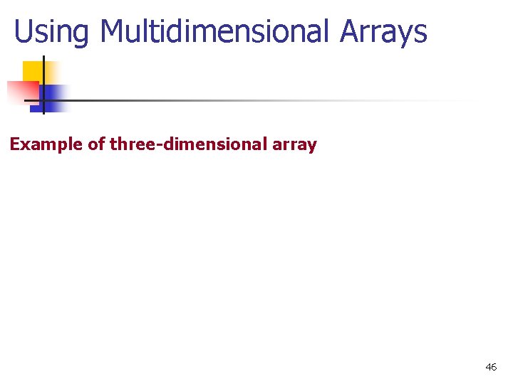 Using Multidimensional Arrays Example of three-dimensional array 46 