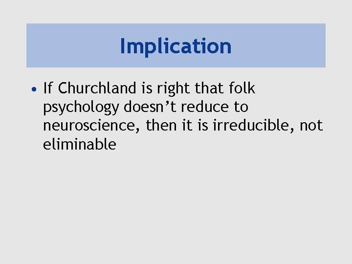 Implication • If Churchland is right that folk psychology doesn’t reduce to neuroscience, then