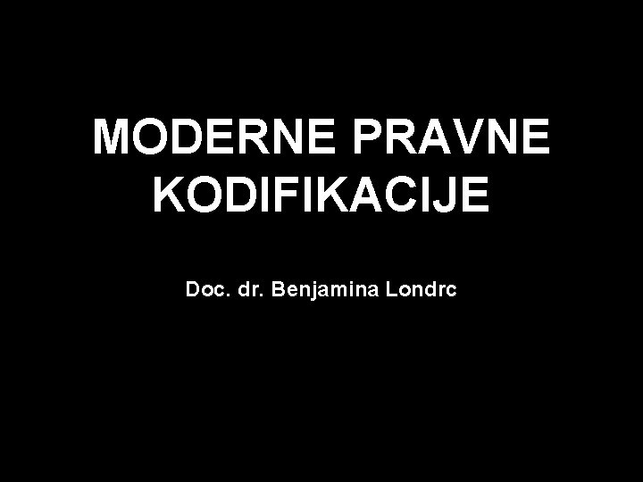 MODERNE PRAVNE KODIFIKACIJE Doc. dr. Benjamina Londrc 