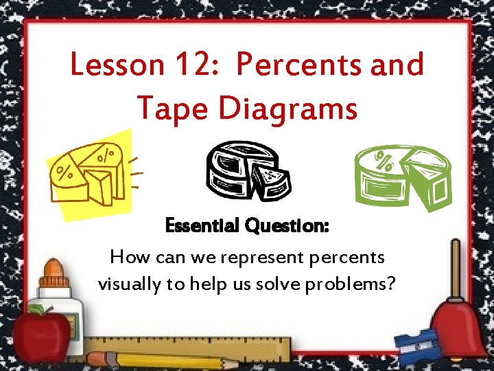 Lesson 12: Percents and Tape Diagrams Essential Question: How can we represent percents visually