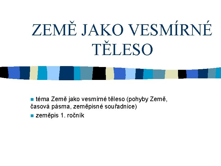 ZEMĚ JAKO VESMÍRNÉ TĚLESO n téma Země jako vesmírné těleso (pohyby Země, časová pásma,