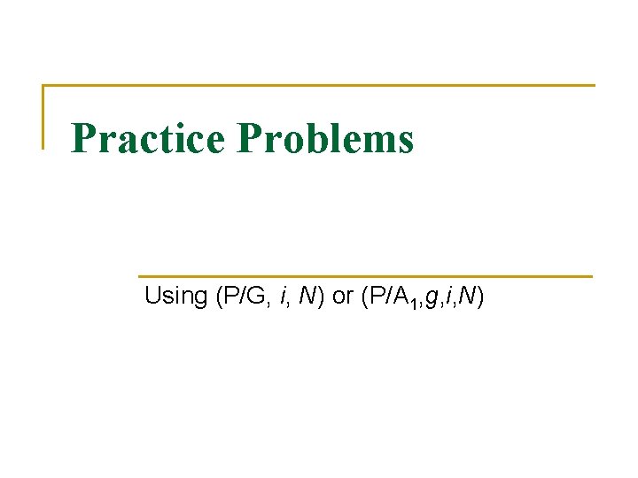 Practice Problems Using (P/G, i, N) or (P/A 1, g, i, N) Practice Problems Using (P/G, i, N) or (P/A 1, g, i, N)
