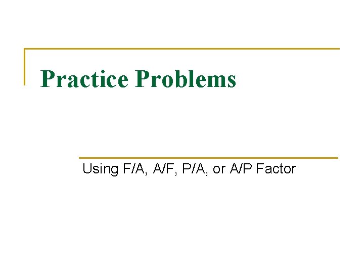 Practice Problems Using F/A, A/F, P/A, or A/P Factor Practice Problems Using F/A, A/F, P/A, or A/P Factor