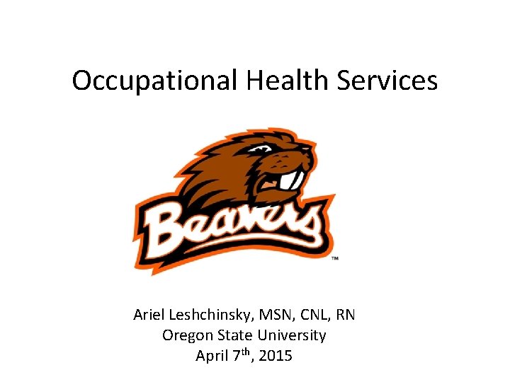 Occupational Health Services April Ariel Leshchinsky, MSN, CNL, RN Oregon State University April 7