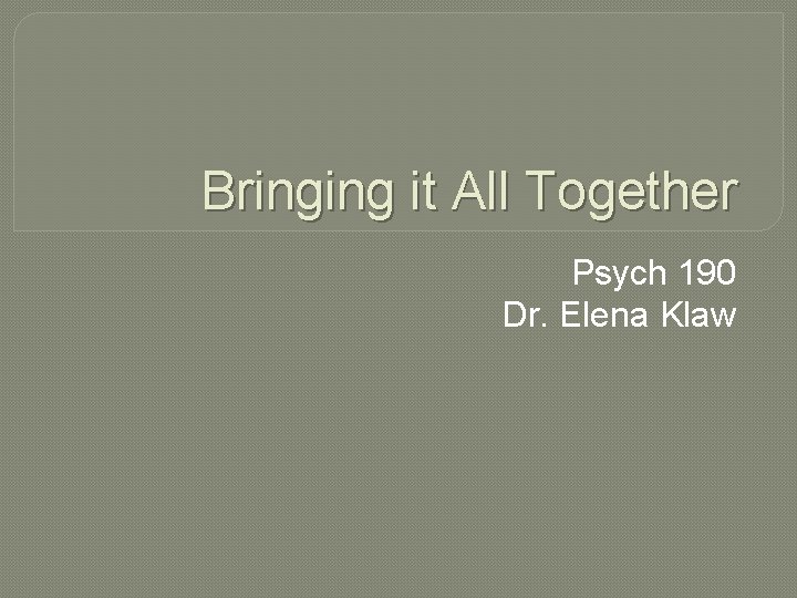 Bringing it All Together Psych 190 Dr. Elena Klaw 