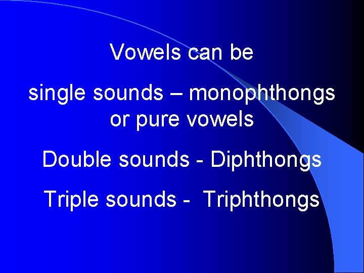 Vowels can be single sounds – monophthongs or pure vowels Double sounds - Diphthongs