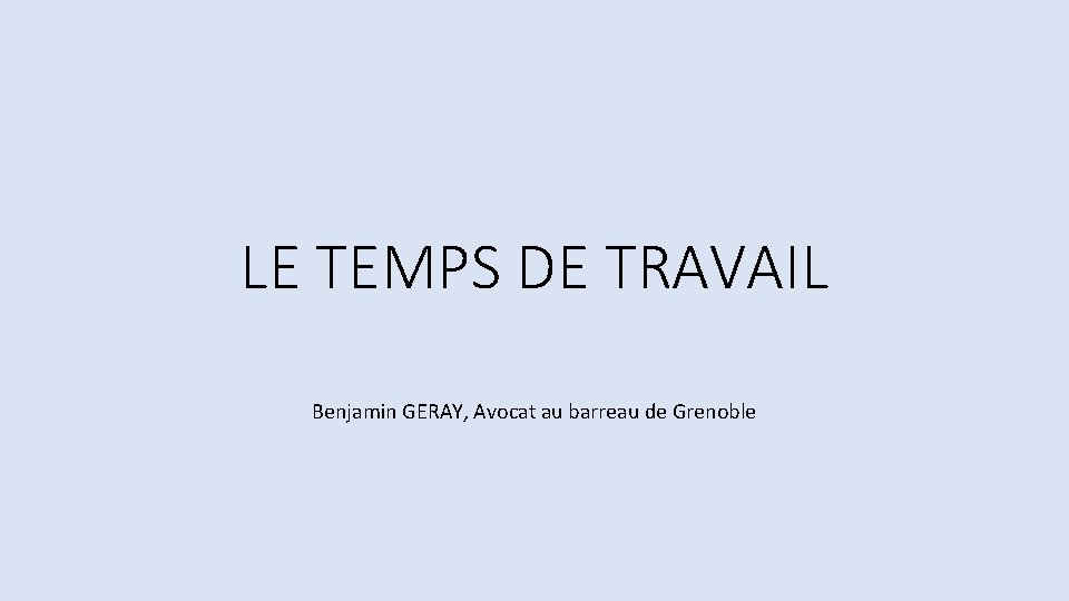 LE TEMPS DE TRAVAIL Benjamin GERAY, Avocat au barreau de Grenoble 