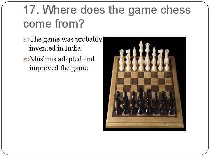 17. Where does the game chess come from? The game was probably invented in