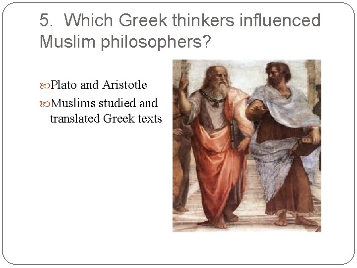 5. Which Greek thinkers influenced Muslim philosophers? Plato and Aristotle Muslims studied and translated