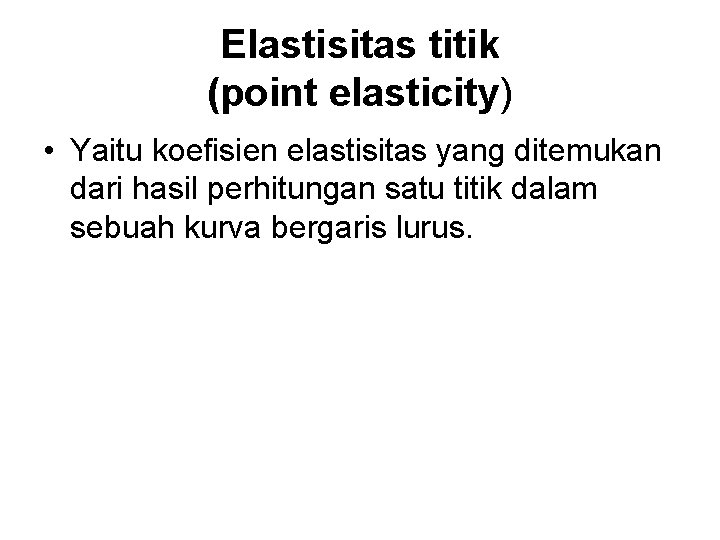 Elastisitas titik (point elasticity) • Yaitu koefisien elastisitas yang ditemukan dari hasil perhitungan satu