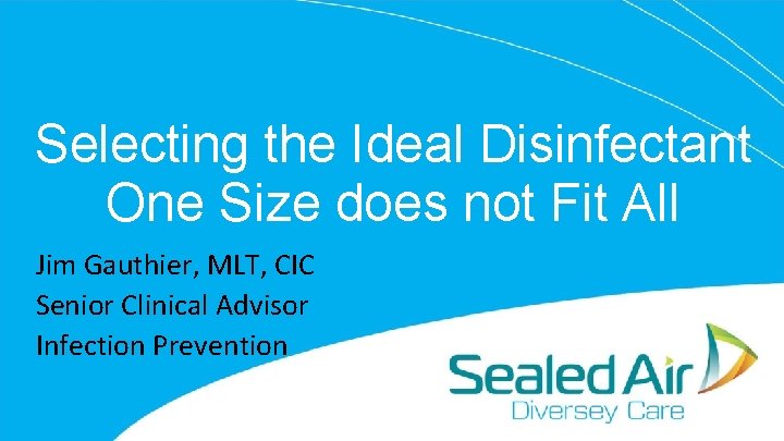 Selecting the Ideal Disinfectant One Size does not Fit All Jim Gauthier, MLT, CIC Selecting the Ideal Disinfectant One Size does not Fit All Jim Gauthier, MLT, CIC