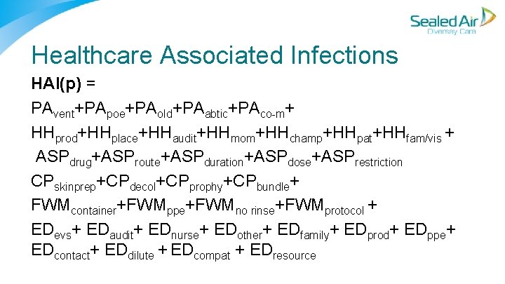 Healthcare Associated Infections HAI(p) = PAvent+PApoe+PAold+PAabtic+PAco m+ HHprod+HHplace+HHaudit+HHmom+HHchamp+HHpat+HHfam/vis + ASPdrug+ASProute+ASPduration+ASPdose+ASPrestriction CPskinprep+CPdecol+CPprophy+CPbundle+ FWMcontainer+FWMppe+FWMno rinse+FWMprotocol + Healthcare Associated Infections HAI(p) = PAvent+PApoe+PAold+PAabtic+PAco m+ HHprod+HHplace+HHaudit+HHmom+HHchamp+HHpat+HHfam/vis + ASPdrug+ASProute+ASPduration+ASPdose+ASPrestriction CPskinprep+CPdecol+CPprophy+CPbundle+ FWMcontainer+FWMppe+FWMno rinse+FWMprotocol +