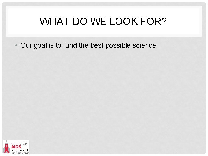 WHAT DO WE LOOK FOR? • Our goal is to fund the best possible